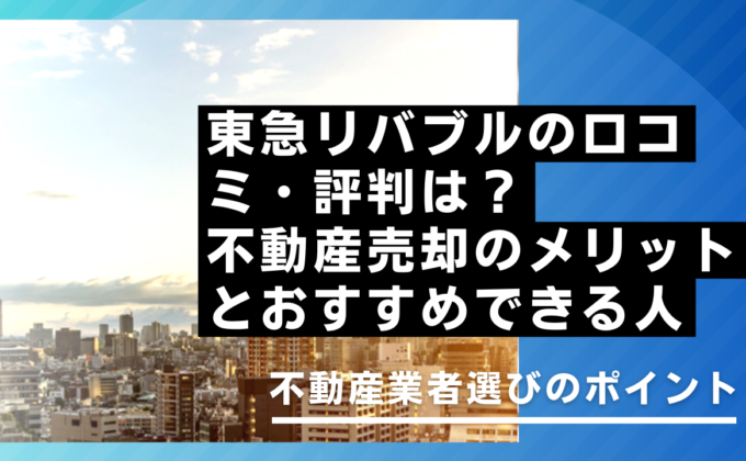 東急リバブルの口コミ・評判は？不動産売却のメリットとおすすめできる人