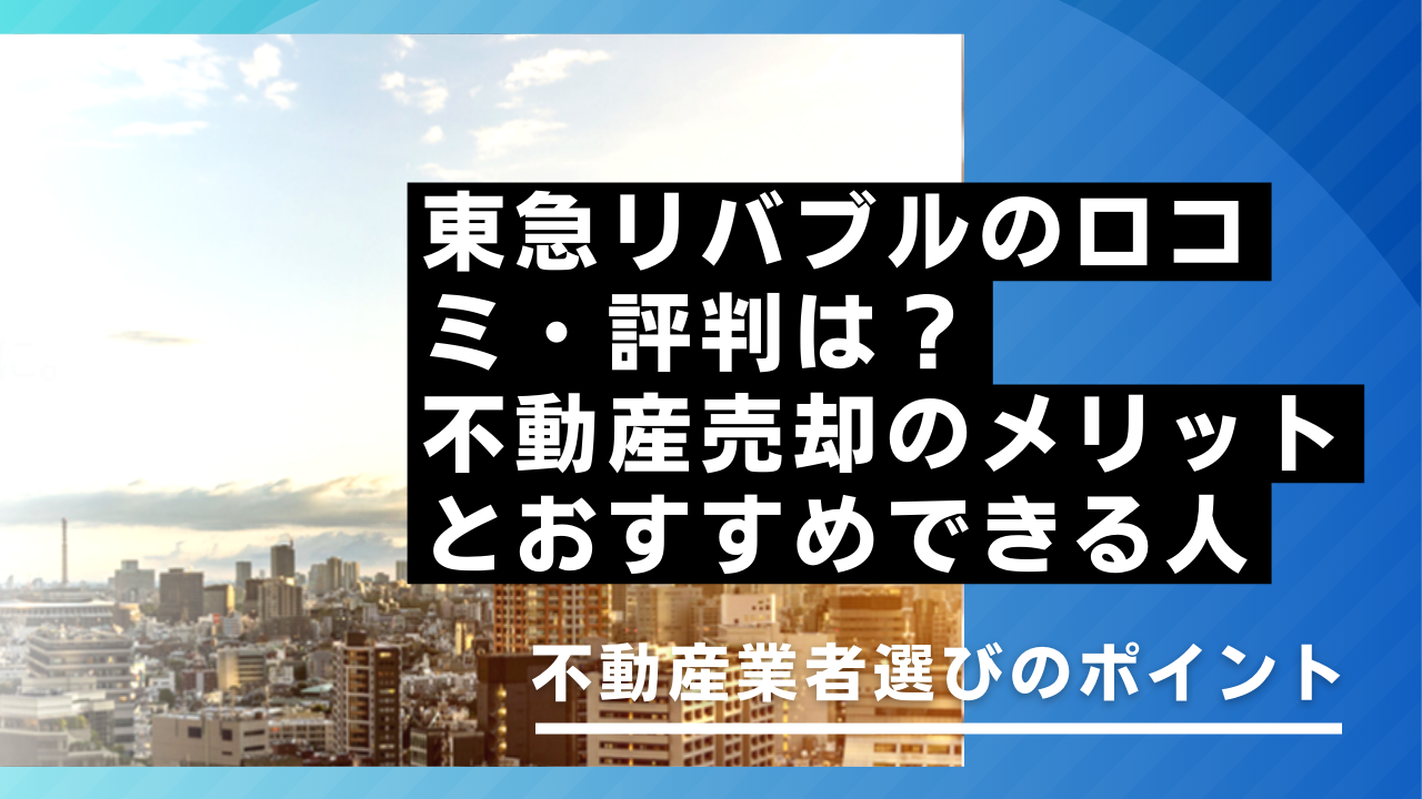 東急リバブルの口コミ・評判は？不動産売却のメリットとおすすめできる人