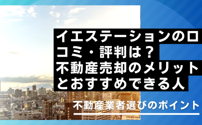 イエステーションの口コミ・評判は？不動産売却のメリットとおすすめできる人