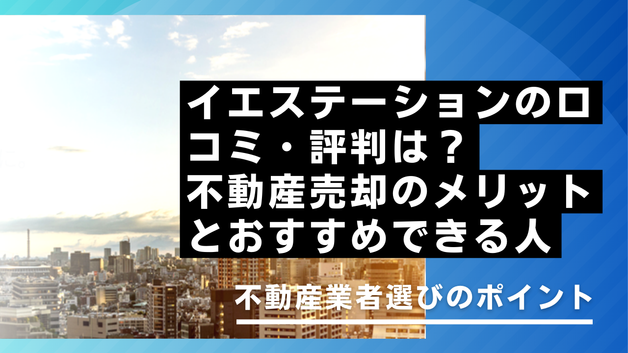 イエステーションの口コミ・評判は？不動産売却のメリットとおすすめできる人