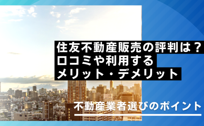 住友不動産販売の評判は？口コミやメリット・デメリット