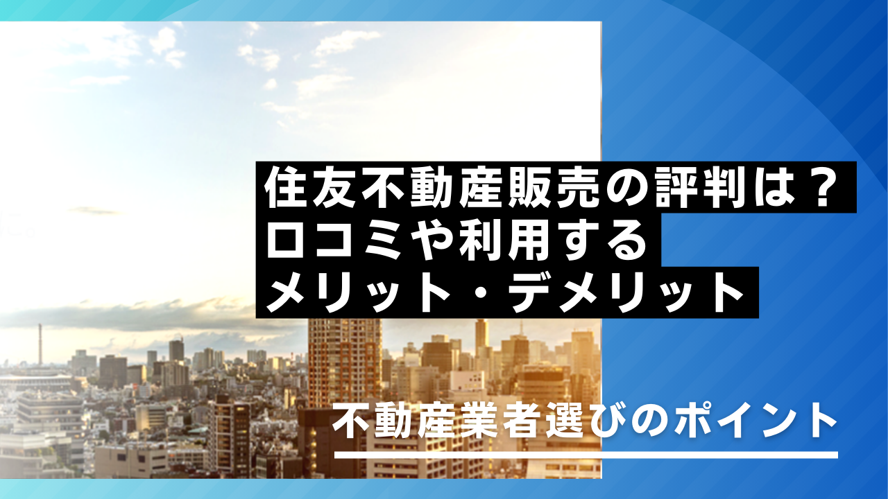 住友不動産販売の評判は？口コミやメリット・デメリット